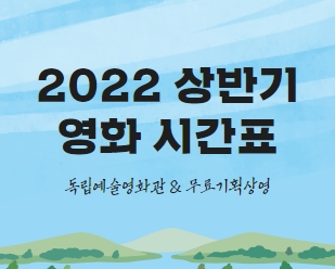 2022 상반기 영화 시간표
독립예술영화관 & 무료기획상영